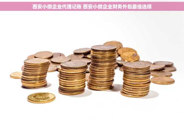 西安小微企业代理记账 西安小微企业财务外包最佳选择