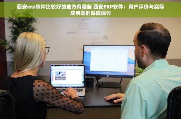 西安erp软件比较好的地方有哪些 西安ERP软件：用户评价与实际应用案例深度探讨