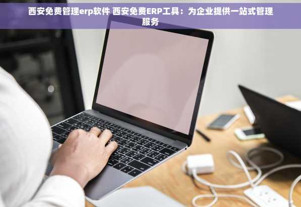 西安免费管理erp软件 西安免费ERP工具：为企业提供一站式管理服务