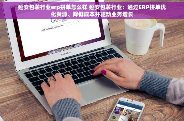 延安包装行业erp拼单怎么样 延安包装行业：通过ERP拼单优化资源、降低成本并驱动业务增长