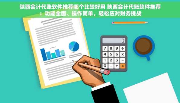 陕西会计代账软件推荐哪个比较好用 陕西会计代账软件推荐：功能全面、操作简单，轻松应对财务挑战