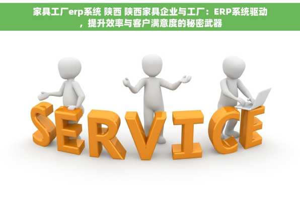 家具工厂erp系统 陕西 陕西家具企业与工厂：ERP系统驱动，提升效率与客户满意度的秘密武器
