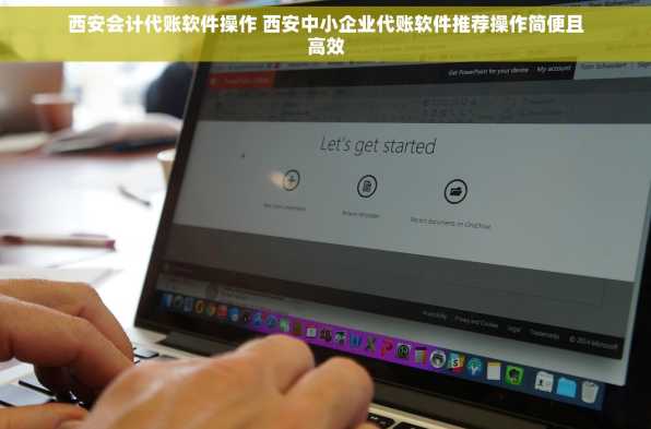西安会计代账软件操作 西安中小企业代账软件推荐操作简便且高效