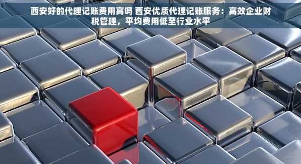 西安好的代理记账费用高吗 西安优质代理记账服务：高效企业财税管理，平均费用低至行业水平