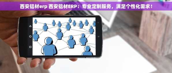 西安铝材erp 西安铝材ERP：专业定制服务，满足个性化需求！