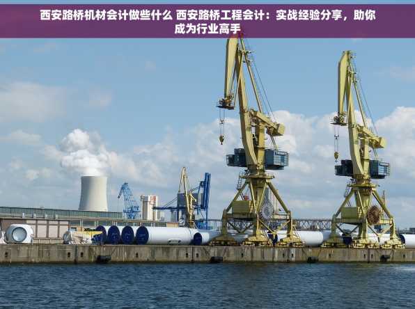 西安路桥机材会计做些什么 西安路桥工程会计：实战经验分享，助你成为行业高手