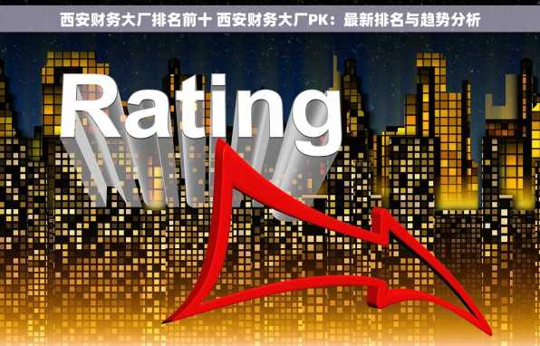 西安财务大厂排名前十 西安财务大厂PK：最新排名与趋势分析