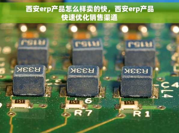 西安erp产品怎么样卖的快，西安erp产品快速优化销售渠道