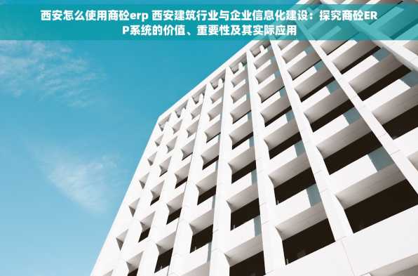 西安怎么使用商砼erp 西安建筑行业与企业信息化建设：探究商砼ERP系统的价值、重要性及其实际应用