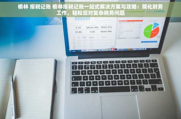 榆林 报税记账 榆林报税记账一站式解决方案与攻略：简化财务工作，轻松应对复杂税务问题
