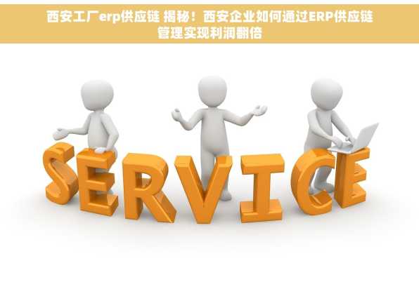 西安工厂erp供应链 揭秘！西安企业如何通过ERP供应链管理实现利润翻倍