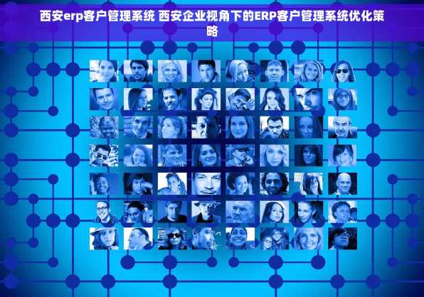 西安erp客户管理系统 西安企业视角下的ERP客户管理系统优化策略