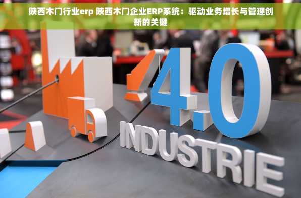 陕西木门行业erp 陕西木门企业ERP系统：驱动业务增长与管理创新的关键