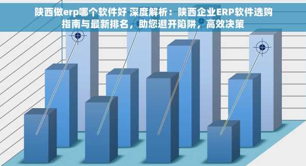 陕西做erp哪个软件好 深度解析：陕西企业ERP软件选购指南与最新排名，助您避开陷阱，高效决策