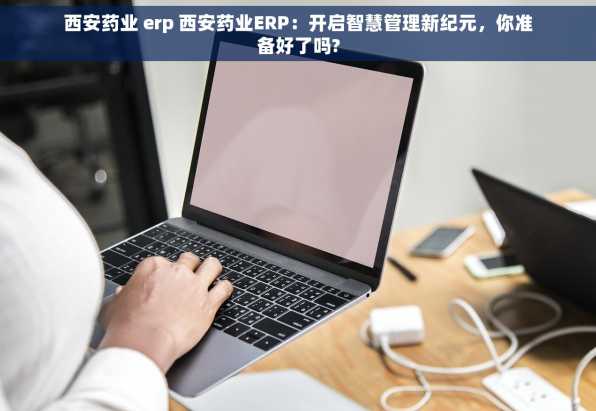 西安药业 erp 西安药业ERP：开启智慧管理新纪元，你准备好了吗?