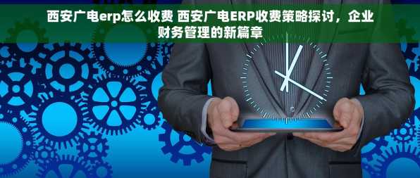 西安广电erp怎么收费 西安广电ERP收费策略探讨，企业财务管理的新篇章