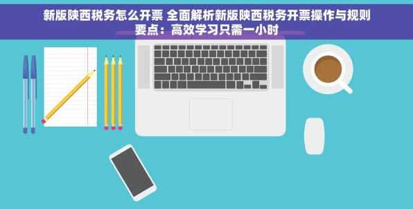 新版陕西税务怎么开票 全面解析新版陕西税务开票操作与规则要点：高效学习只需一小时