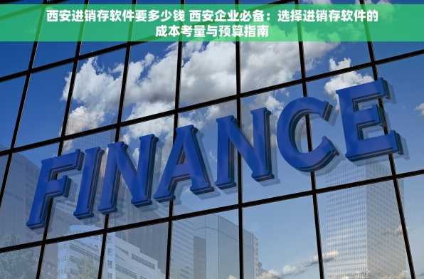 西安进销存软件要多少钱 西安企业必备：选择进销存软件的成本考量与预算指南
