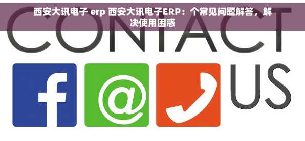西安大讯电子 erp 西安大讯电子ERP：个常见问题解答，解决使用困惑