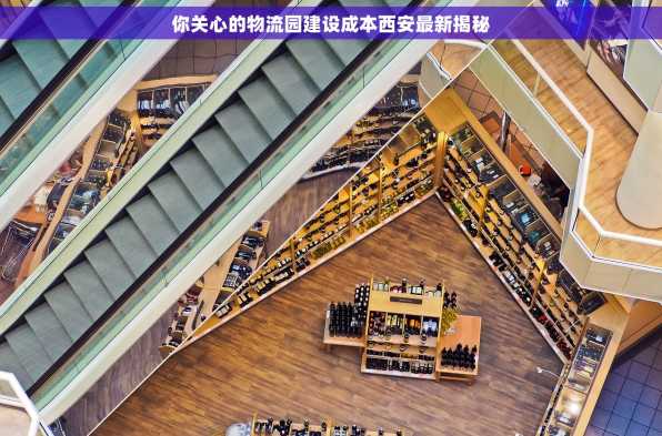 你关心的物流园建设成本西安最新揭秘