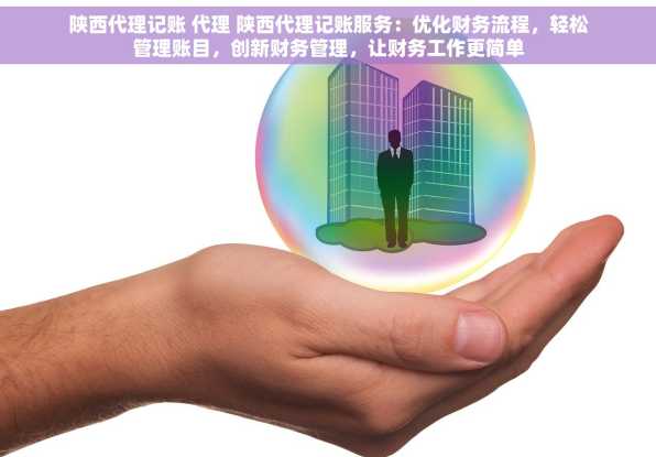 陕西代理记账 代理 陕西代理记账服务：优化财务流程，轻松管理账目，创新财务管理，让财务工作更简单
