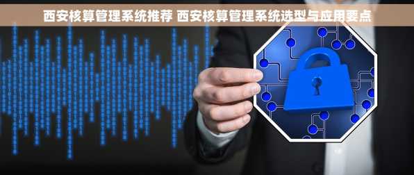 西安核算管理系统推荐 西安核算管理系统选型与应用要点
