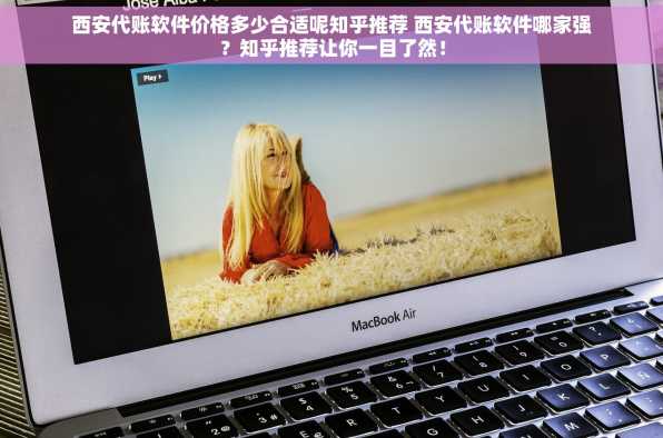 西安代账软件价格多少合适呢知乎推荐 西安代账软件哪家强？知乎推荐让你一目了然！