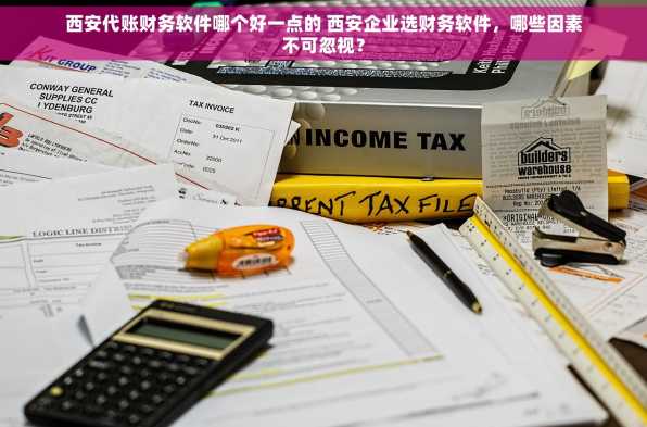 西安代账财务软件哪个好一点的 西安企业选财务软件，哪些因素不可忽视？