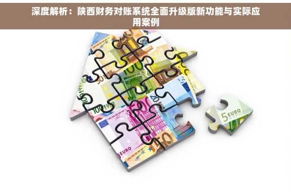 深度解析：陕西财务对账系统全面升级版新功能与实际应用案例