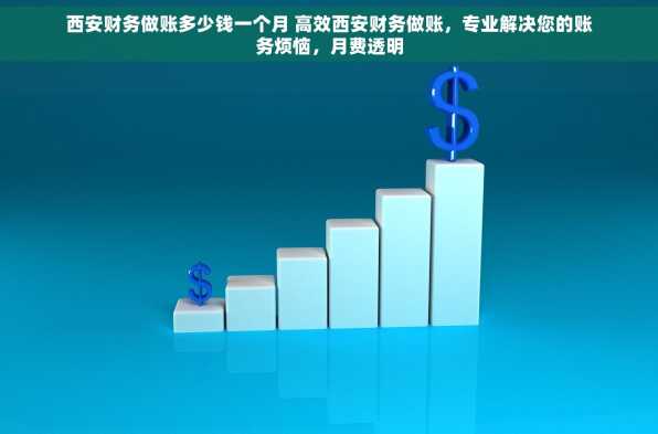 西安财务做账多少钱一个月 高效西安财务做账，专业解决您的账务烦恼，月费透明