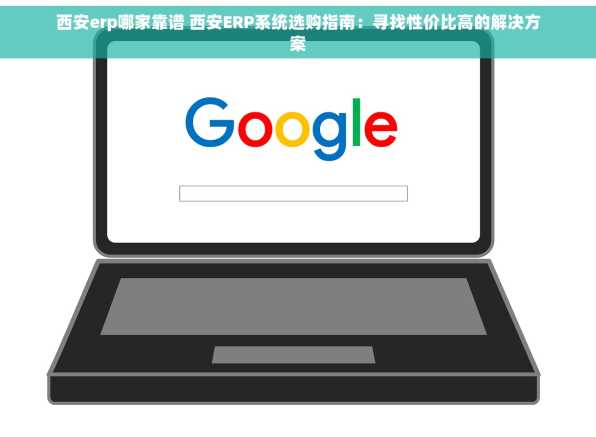 西安erp哪家靠谱 西安ERP系统选购指南：寻找性价比高的解决方案