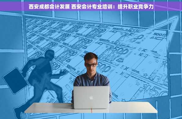 西安成都会计发展 西安会计专业培训：提升职业竞争力