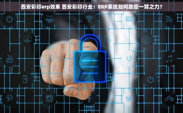 西安彩印erp效果 西安彩印行业：ERP系统如何助您一臂之力？