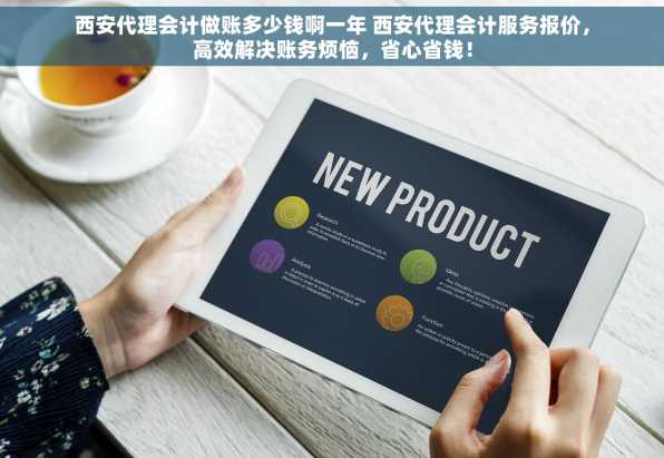 西安代理会计做账多少钱啊一年 西安代理会计服务报价，高效解决账务烦恼，省心省钱！