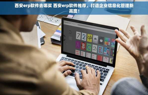西安erp软件去哪买 西安erp软件推荐，打造企业信息化管理新高度！