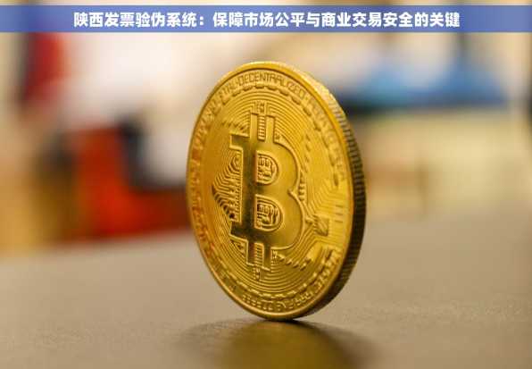 陕西发票验伪系统：保障市场公平与商业交易安全的关键