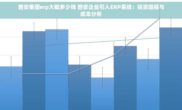 西安集团erp大概多少钱 西安企业引入ERP系统：投资回报与成本分析