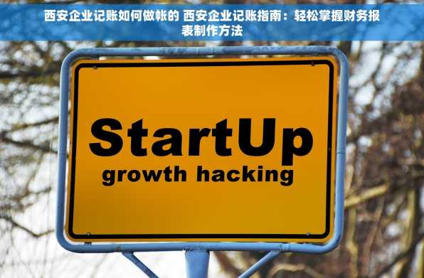 西安企业记账如何做帐的 西安企业记账指南：轻松掌握财务报表制作方法