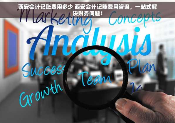 西安会计记账费用多少 西安会计记账费用咨询，一站式解决财务问题！