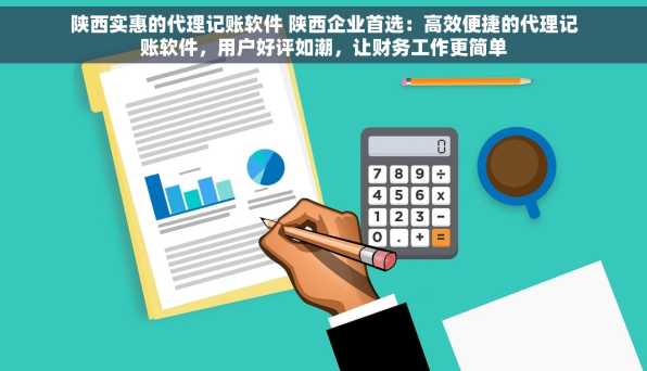 陕西实惠的代理记账软件 陕西企业首选：高效便捷的代理记账软件，用户好评如潮，让财务工作更简单