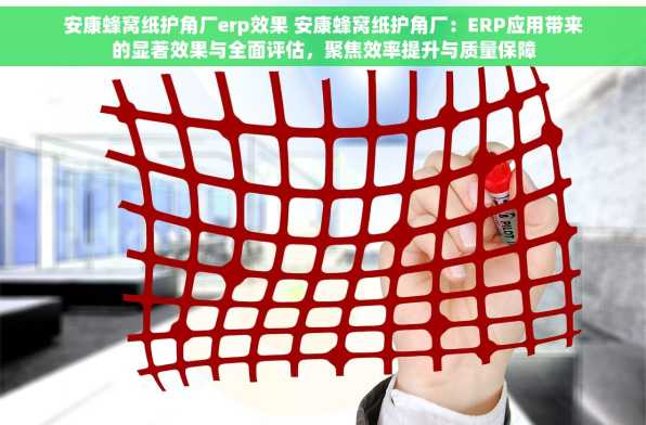 安康蜂窝纸护角厂erp效果 安康蜂窝纸护角厂：ERP应用带来的显著效果与全面评估，聚焦效率提升与质量保障