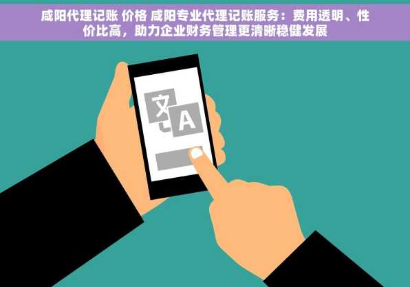 咸阳代理记账 价格 咸阳专业代理记账服务：费用透明、性价比高，助力企业财务管理更清晰稳健发展