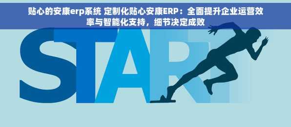 贴心的安康erp系统 定制化贴心安康ERP：全面提升企业运营效率与智能化支持，细节决定成败