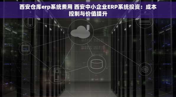 西安仓库erp系统费用 西安中小企业ERP系统投资：成本控制与价值提升