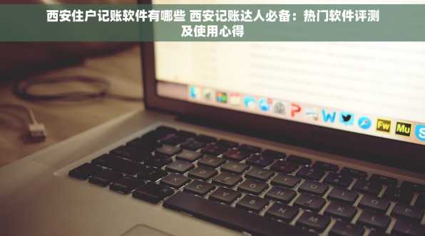 西安住户记账软件有哪些 西安记账达人必备：热门软件评测及使用心得