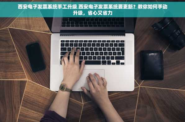 西安电子发票系统手工升级 西安电子发票系统要更新？教你如何手动升级，省心又省力