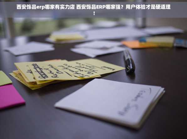 西安饰品erp哪家有实力店 西安饰品ERP哪家强？用户体验才是硬道理！