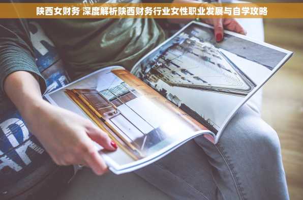 陕西女财务 深度解析陕西财务行业女性职业发展与自学攻略