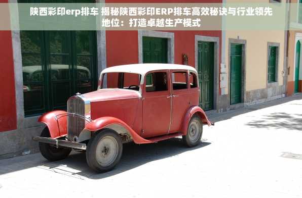 陕西彩印erp排车 揭秘陕西彩印ERP排车高效秘诀与行业领先地位：打造卓越生产模式