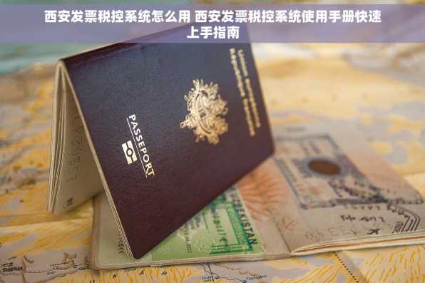西安发票税控系统怎么用 西安发票税控系统使用手册快速上手指南